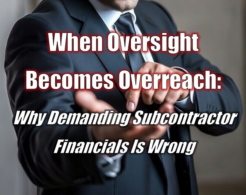 When Oversight Becomes Overreach: Why Demanding Subcontractor Financials Is Wrong